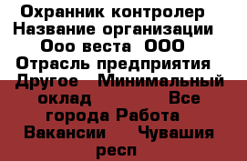 Охранник-контролер › Название организации ­ Ооо веста, ООО › Отрасль предприятия ­ Другое › Минимальный оклад ­ 50 000 - Все города Работа » Вакансии   . Чувашия респ.